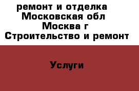 ремонт и отделка. - Московская обл., Москва г. Строительство и ремонт » Услуги   . Московская обл.